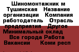 Шиномонтажник м.Тушинская › Название организации ­ Компания-работодатель › Отрасль предприятия ­ Другое › Минимальный оклад ­ 1 - Все города Работа » Вакансии   . Коми респ.